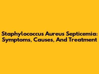 Staphylococcus Aureus Septicemia: Symptoms, Causes, And Treatment