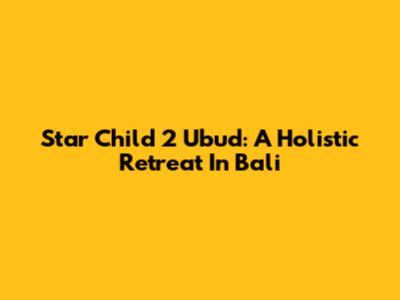 Star Child 2 Ubud: A Holistic Retreat In Bali