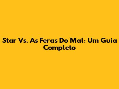 Star Vs. As Feras Do Mal: Um Guia Completo