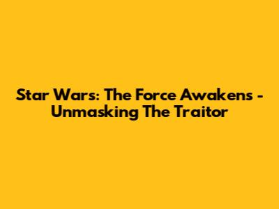 Star Wars: The Force Awakens - Unmasking The Traitor