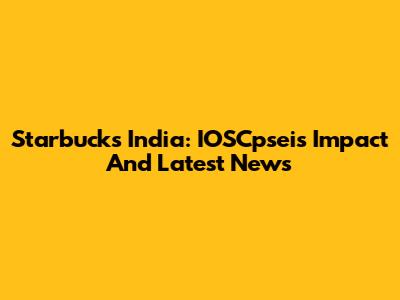 Starbucks India: IOSCpsei's Impact And Latest News