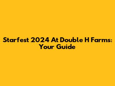 Starfest 2024 At Double H Farms: Your Guide