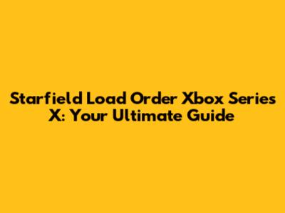 Starfield Load Order Xbox Series X: Your Ultimate Guide