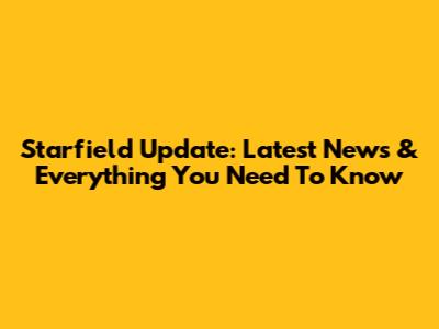 Starfield Update: Latest News & Everything You Need To Know