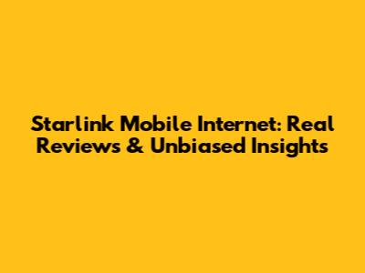 Starlink Mobile Internet: Real Reviews & Unbiased Insights