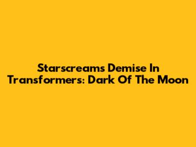 Starscream's Demise In Transformers: Dark Of The Moon