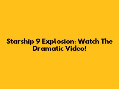 Starship 9 Explosion: Watch The Dramatic Video!