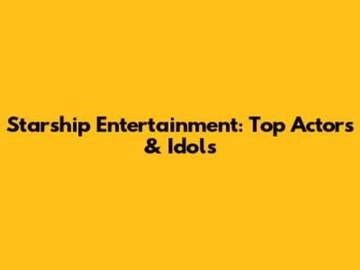 Starship Entertainment: Top Actors & Idols