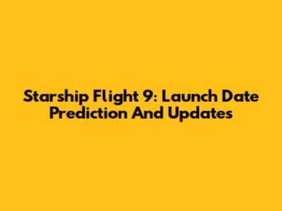 Starship Flight 9: Launch Date Prediction And Updates