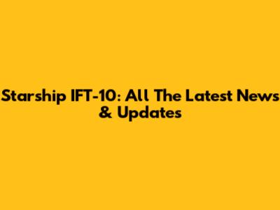 Starship IFT-10: All The Latest News & Updates