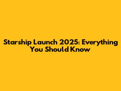 Starship Launch 2025: Everything You Should Know