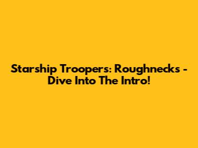 Starship Troopers: Roughnecks - Dive Into The Intro!