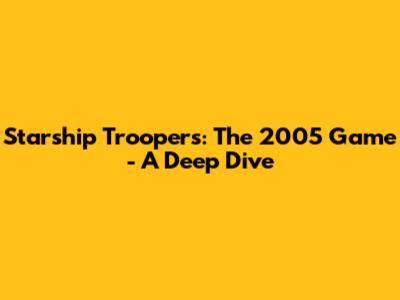 Starship Troopers: The 2005 Game - A Deep Dive