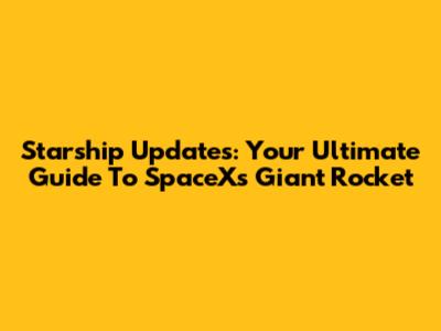 Starship Updates: Your Ultimate Guide To SpaceX's Giant Rocket