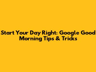 Start Your Day Right: Google Good Morning Tips & Tricks