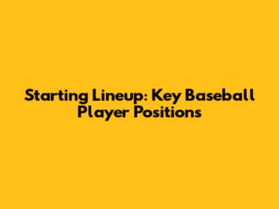 Starting Lineup: Key Baseball Player Positions