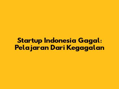 Startup Indonesia Gagal: Pelajaran Dari Kegagalan