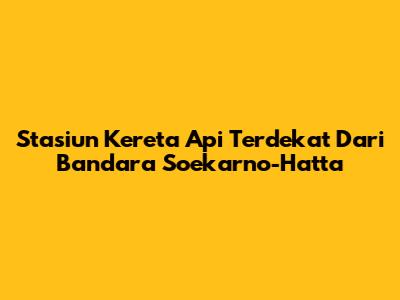 Stasiun Kereta Api Terdekat Dari Bandara Soekarno-Hatta