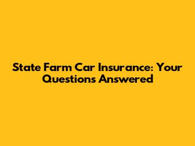 State Farm Car Insurance: Your Questions Answered