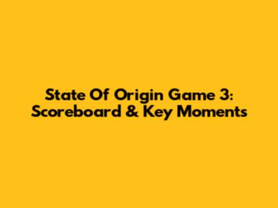 State Of Origin Game 3: Scoreboard & Key Moments