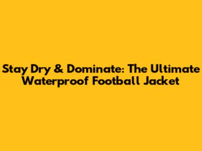Stay Dry & Dominate: The Ultimate Waterproof Football Jacket