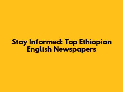 Stay Informed: Top Ethiopian English Newspapers