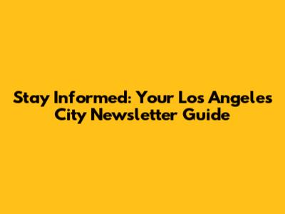 Stay Informed: Your Los Angeles City Newsletter Guide