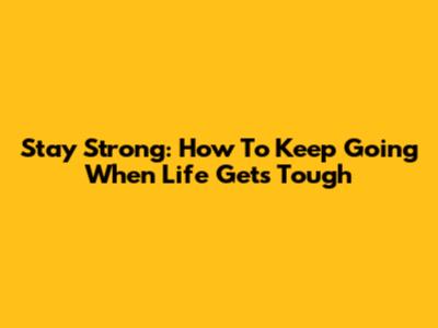 Stay Strong: How To Keep Going When Life Gets Tough