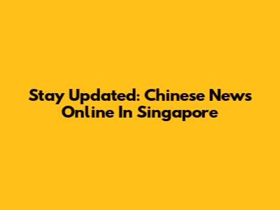 Stay Updated: Chinese News Online In Singapore