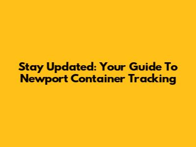 Stay Updated: Your Guide To Newport Container Tracking