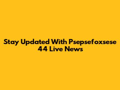Stay Updated With Psepsefoxsese 44 Live News