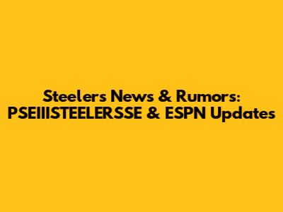 Steelers News & Rumors: PSEIIISTEELERSSE & ESPN Updates