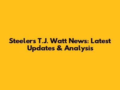 Steelers T.J. Watt News: Latest Updates & Analysis