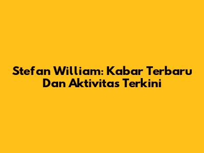 Stefan William: Kabar Terbaru Dan Aktivitas Terkini