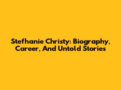 Stefhanie Christy: Biography, Career, And Untold Stories
