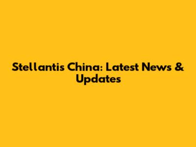 Stellantis China: Latest News & Updates
