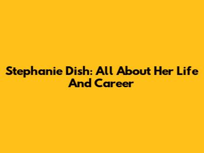 Stephanie Dish: All About Her Life And Career