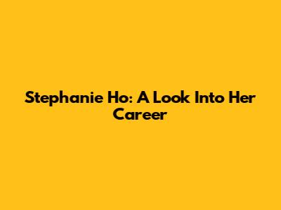 Stephanie Ho: A Look Into Her Career