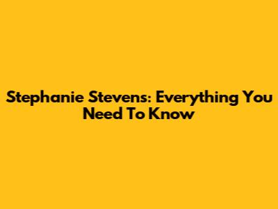 Stephanie Stevens: Everything You Need To Know