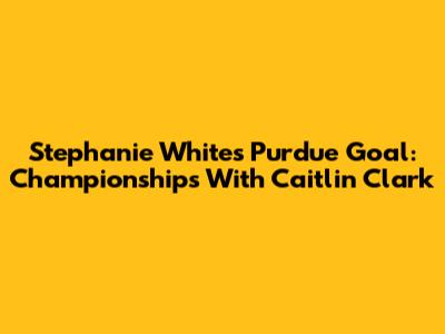Stephanie White's Purdue Goal: Championships With Caitlin Clark