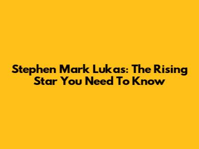 Stephen Mark Lukas: The Rising Star You Need To Know