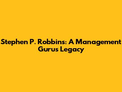 Stephen P. Robbins: A Management Guru's Legacy