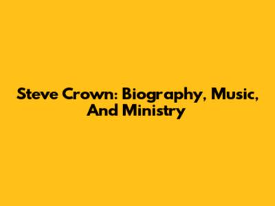 Steve Crown: Biography, Music, And Ministry