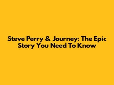 Steve Perry & Journey: The Epic Story You Need To Know