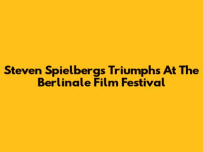 Steven Spielberg's Triumphs At The Berlinale Film Festival