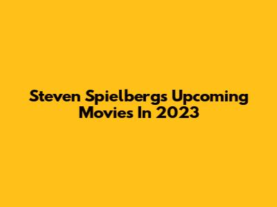 Steven Spielberg's Upcoming Movies In 2023