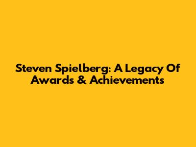 Steven Spielberg: A Legacy Of Awards & Achievements