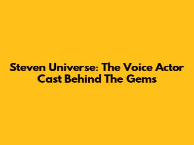 Steven Universe: The Voice Actor Cast Behind The Gems