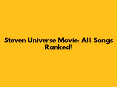 Steven Universe Movie: All Songs Ranked!