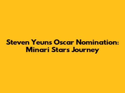 Steven Yeun's Oscar Nomination: 'Minari' Star's Journey